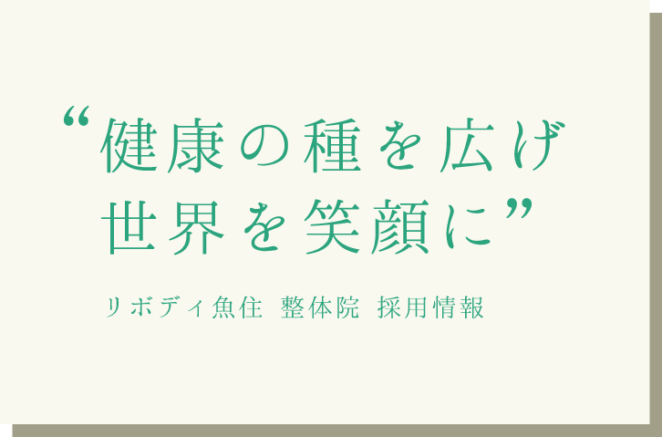 「健康の種を広げ
世界を笑顔に」リボディ魚住 整体院 採用情報